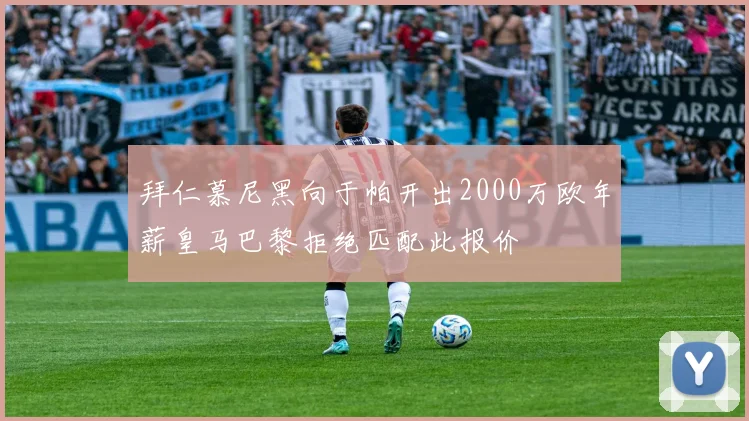 拜仁慕尼黑向于帕开出2000万欧年薪皇马巴黎拒绝匹配此报价