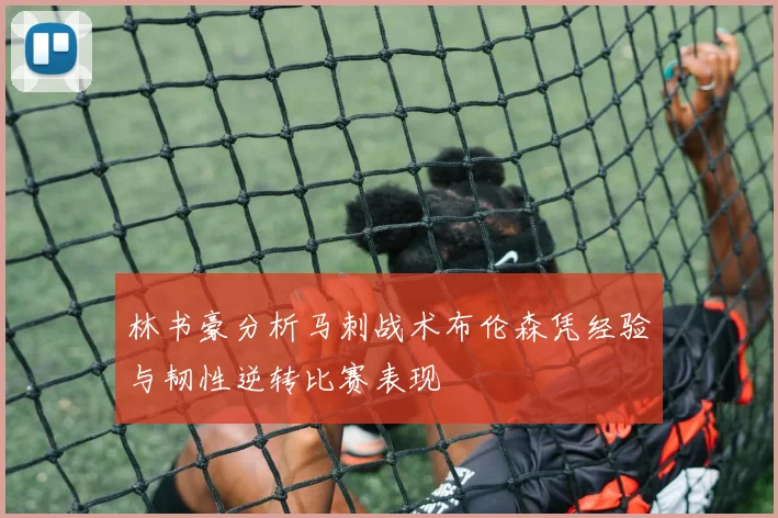 林书豪分析马刺战术布伦森凭经验与韧性逆转比赛表现