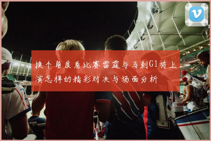 换个角度看比赛雷霆与马刺G1将上演怎样的精彩对决与场面分析