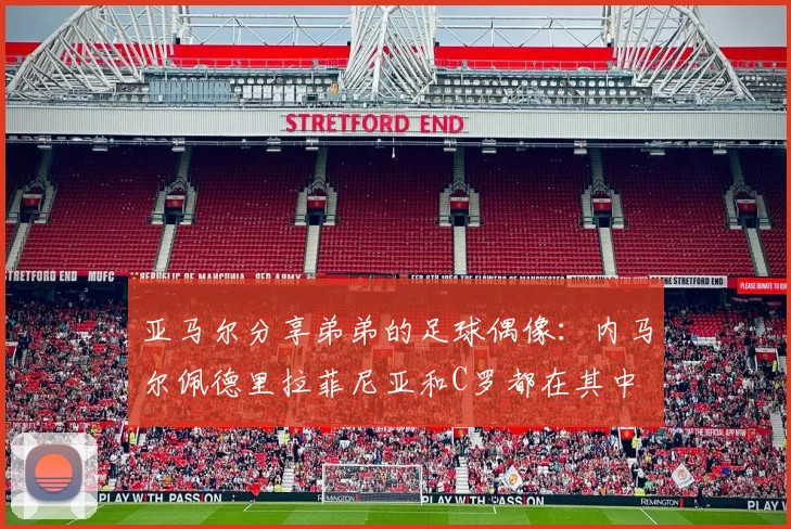 亚马尔分享弟弟的足球偶像：内马尔佩德里拉菲尼亚和C罗都在其中