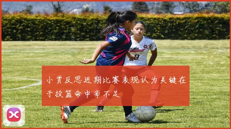 小贾反思近期比赛表现认为关键在于投篮命中率不足