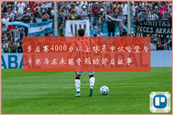 季后赛4000分以上球员中仅哈登与卡尔马龙未能夺冠的背后故事