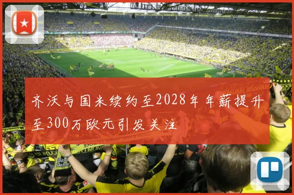 齐沃与国米续约至2028年年薪提升至300万欧元引发关注