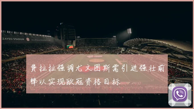 费拉拉强调尤文图斯需引进强壮前锋以实现欧冠资格目标