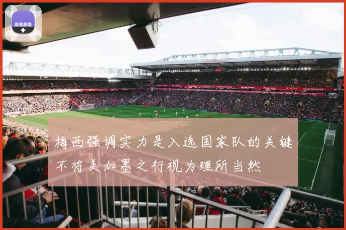 梅西强调实力是入选国家队的关键不将美加墨之行视为理所当然