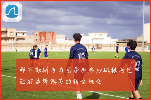 那不勒斯与马竞争夺洛杉矶银河巴西右边锋佩茨的转会机会