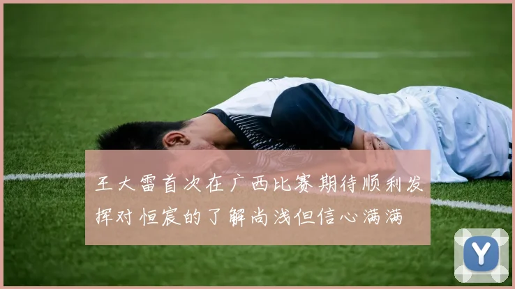 王大雷首次在广西比赛期待顺利发挥对恒宸的了解尚浅但信心满满