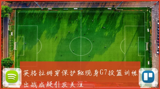 英格拉姆穿保护靴现身G7投篮训练出战成疑引发关注
