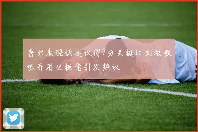 普尔表现低迷仅得7分关键时刻被教练弃用坐板凳引发热议
