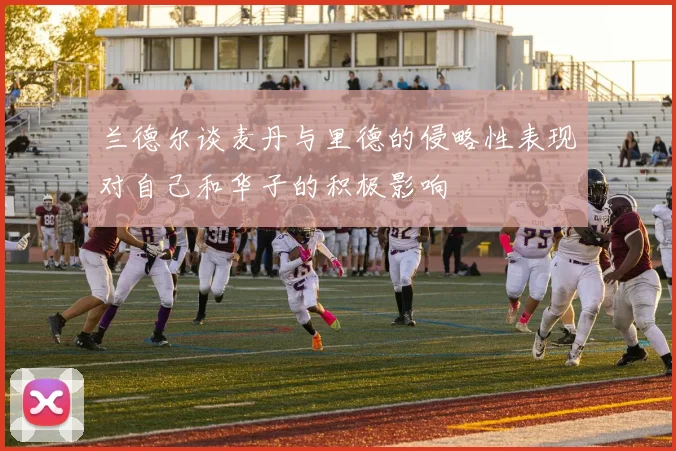 兰德尔谈麦丹与里德的侵略性表现对自己和华子的积极影响