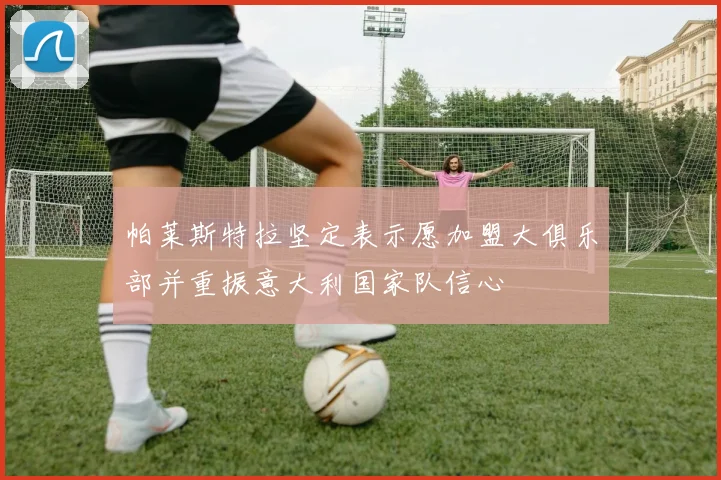 帕莱斯特拉坚定表示愿加盟大俱乐部并重振意大利国家队信心