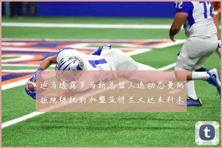 迪马透露罗马新总监人选动态曼纳拒绝琼托利加盟亚特兰大达米科未接洽