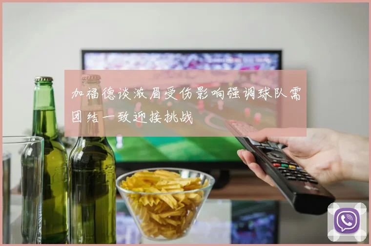 加福德谈浓眉受伤影响强调球队需团结一致迎接挑战