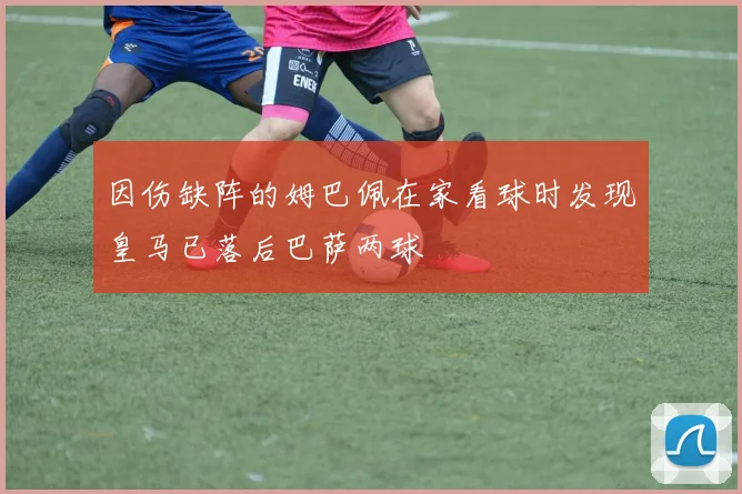 因伤缺阵的姆巴佩在家看球时发现皇马已落后巴萨两球