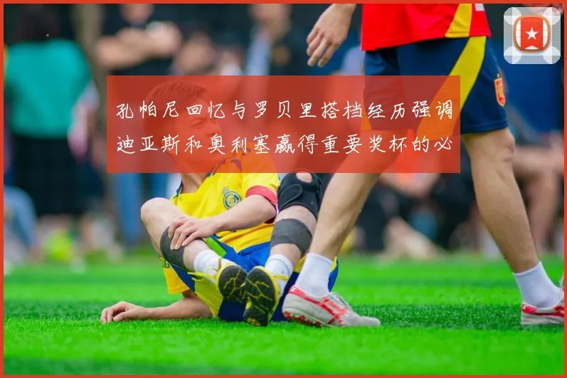 孔帕尼回忆与罗贝里搭档经历强调迪亚斯和奥利塞赢得重要奖杯的必要性