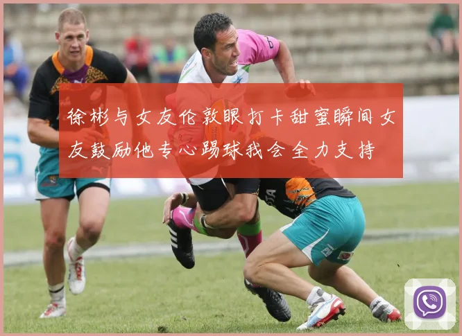 徐彬与女友伦敦眼打卡甜蜜瞬间女友鼓励他专心踢球我会全力支持