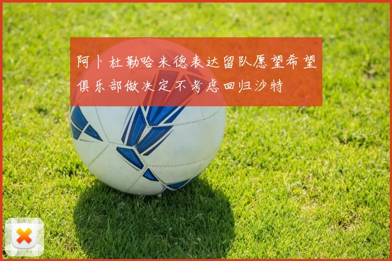 阿卜杜勒哈米德表达留队愿望希望俱乐部做决定不考虑回归沙特
