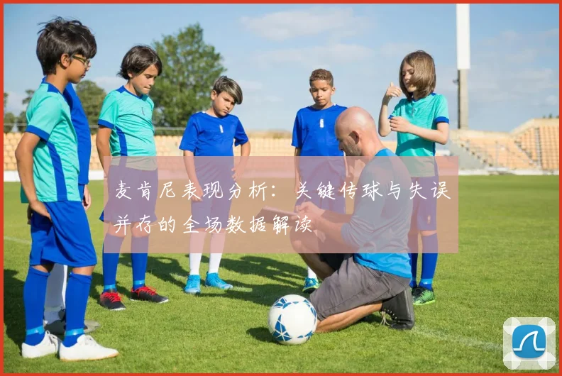 麦肯尼表现分析：关键传球与失误并存的全场数据解读