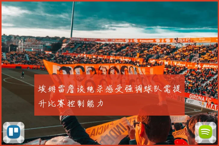 埃姆雷詹谈绝杀感受强调球队需提升比赛控制能力